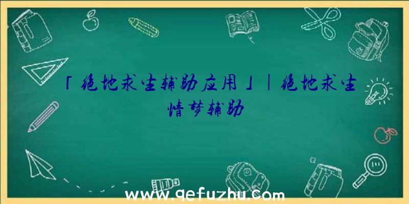 「绝地求生辅助应用」|绝地求生情梦辅助